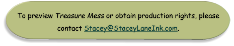 To preview Treasure Mess or obtain production rights, please  contact Stacey@StaceyLaneInk.com.